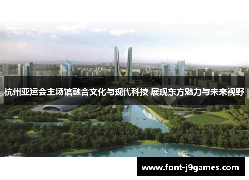 杭州亚运会主场馆融合文化与现代科技 展现东方魅力与未来视野