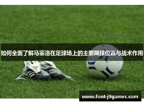 如何全面了解马塞洛在足球场上的主要踢球位置与战术作用