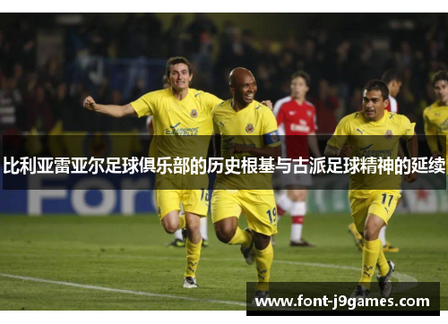 比利亚雷亚尔足球俱乐部的历史根基与古派足球精神的延续
