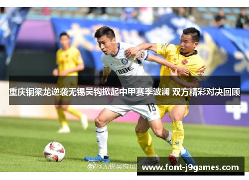 重庆铜梁龙逆袭无锡吴钩掀起中甲赛季波澜 双方精彩对决回顾