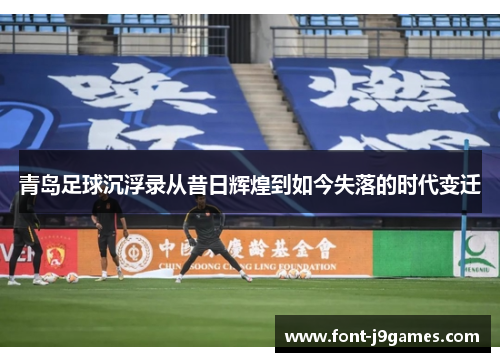 青岛足球沉浮录从昔日辉煌到如今失落的时代变迁
