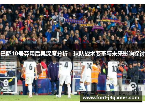 巴萨10号弃用后果深度分析:球队战术变革与未来影响探讨