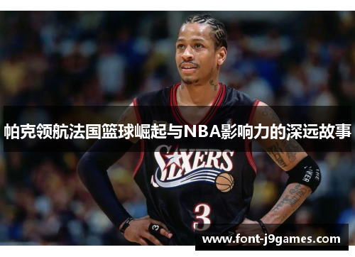 帕克领航法国篮球崛起与NBA影响力的深远故事 帕克领航法国篮球崛起与NBA影响力的深远故事