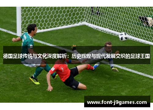 德国足球传统与文化深度解析：历史辉煌与现代发展交织的足球王国