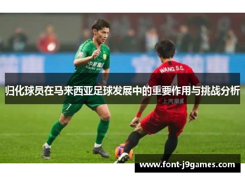 归化球员在马来西亚足球发展中的重要作用与挑战分析