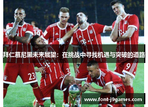 拜仁慕尼黑未来展望:在挑战中寻找机遇与突破的道路 拜仁慕尼黑未来展望:在挑战中寻找机遇与突破的道路
