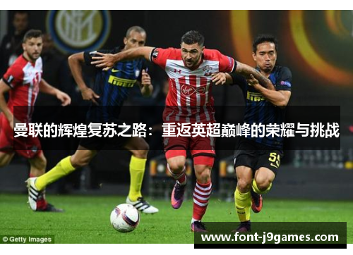 曼联的辉煌复苏之路：重返英超巅峰的荣耀与挑战