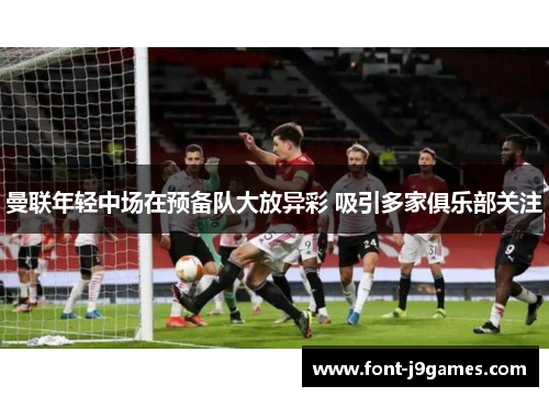 曼联年轻中场在预备队大放异彩 吸引多家俱乐部关注