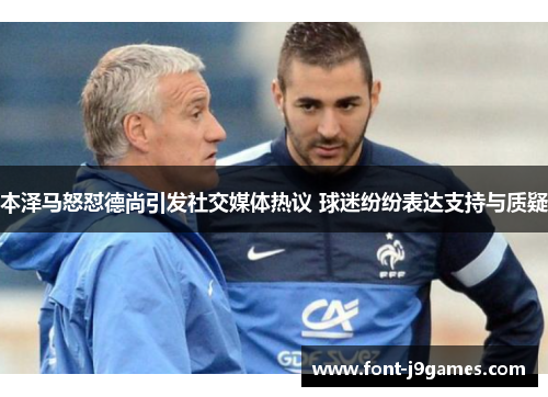 本泽马怒怼德尚引发社交媒体热议 球迷纷纷表达支持与质疑