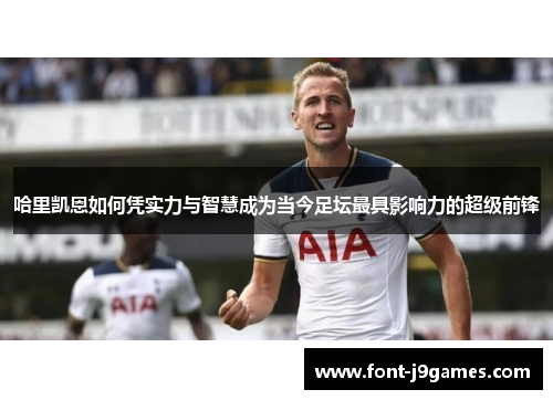哈里凯恩如何凭实力与智慧成为当今足坛最具影响力的超级前锋