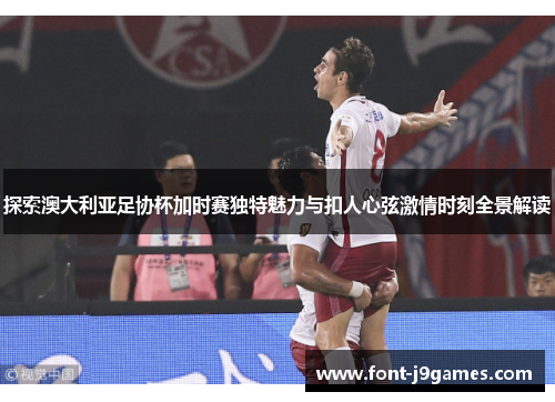 探索澳大利亚足协杯加时赛独特魅力与扣人心弦激情时刻全景解读 探索澳大利亚足协杯加时赛独特魅力与扣人心弦激情时刻全景解读