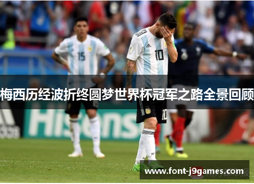梅西历经波折终圆梦世界杯冠军之路全景回顾