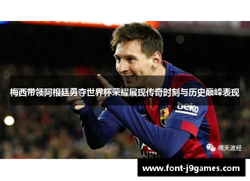 梅西带领阿根廷勇夺世界杯荣耀展现传奇时刻与历史巅峰表现