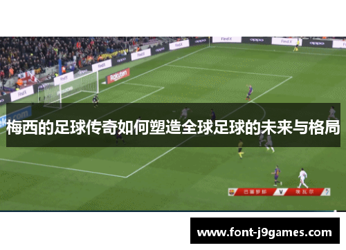 梅西的足球传奇如何塑造全球足球的未来与格局