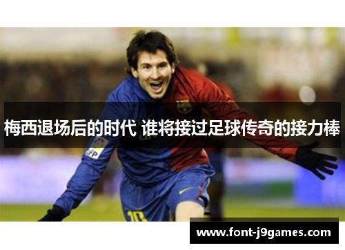 梅西退场后的时代 谁将接过足球传奇的接力棒