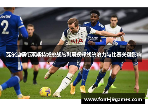 瓦尔迪领衔莱斯特城挑战热刺展现锋线统治力与比赛关键影响