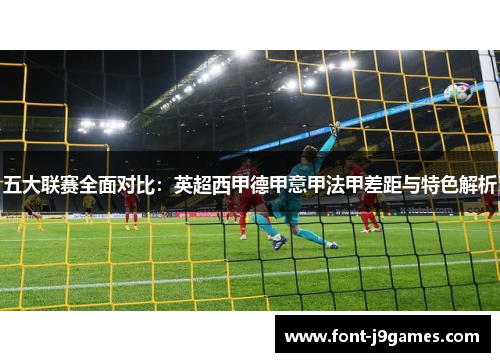 五大联赛全面对比：英超西甲德甲意甲法甲差距与特色解析