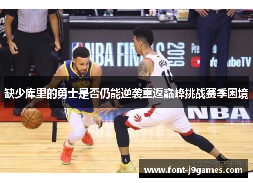 缺少库里的勇士是否仍能逆袭重返巅峰挑战赛季困境 缺少库里的勇士是否仍能逆袭重返巅峰挑战赛季困境