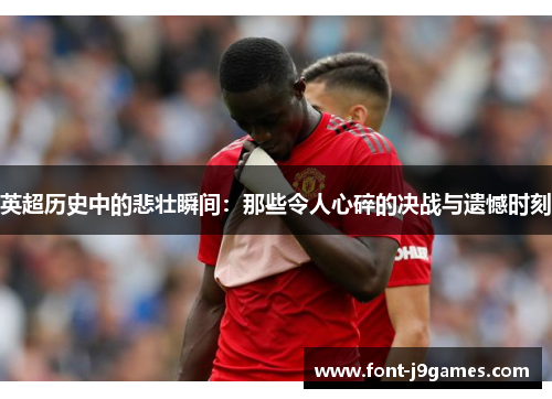 英超历史中的悲壮瞬间:那些令人心碎的决战与遗憾时刻 英超历史中的悲壮瞬间:那些令人心碎的决战与遗憾时刻