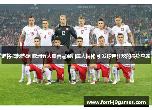 谁将掀起热潮 欧洲五大联赛冠军归属大揭秘 引发球迷狂欢的最终赢家