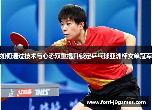 如何通过技术与心态双重提升锁定乒乓球亚洲杯女单冠军