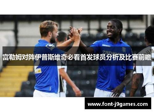 富勒姆对阵伊普斯维奇必看首发球员分析及比赛前瞻