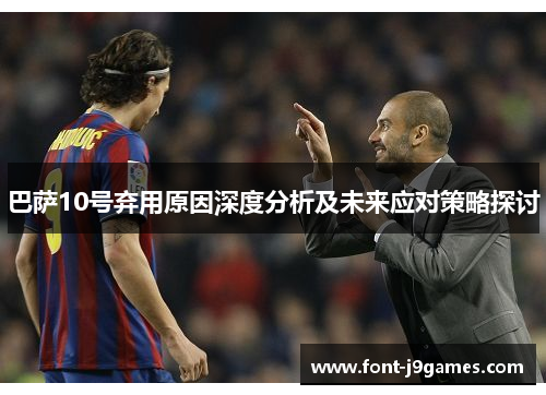 巴萨10号弃用原因深度分析及未来应对策略探讨 巴萨10号弃用原因深度分析及未来应对策略探讨