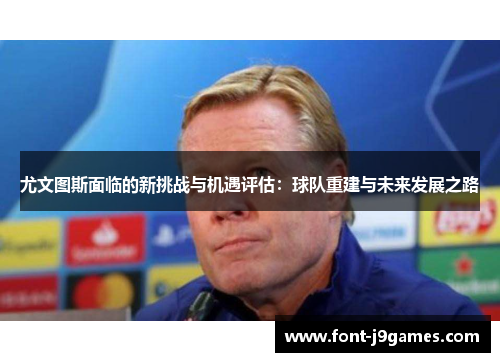 尤文图斯面临的新挑战与机遇评估：球队重建与未来发展之路