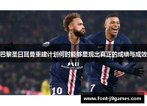 巴黎圣日耳曼重建计划何时能够显现出真正的成绩与成效