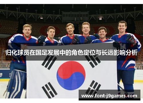 归化球员在国足发展中的角色定位与长远影响分析 归化球员在国足发展中的角色定位与长远影响分析
