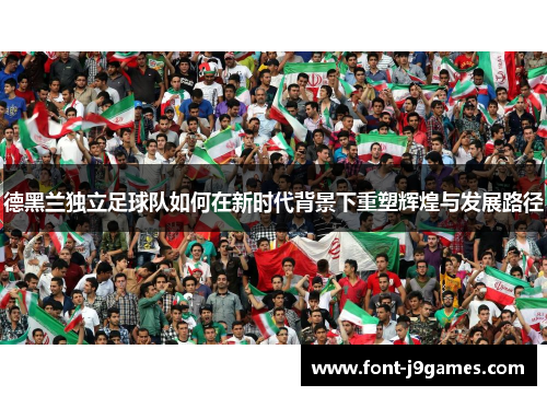 德黑兰独立足球队如何在新时代背景下重塑辉煌与发展路径 德黑兰独立足球队如何在新时代背景下重塑辉煌与发展路径