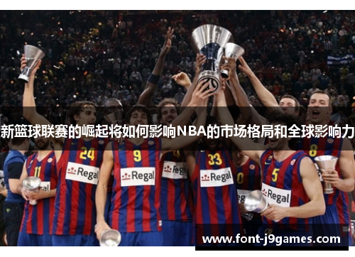 新篮球联赛的崛起将如何影响NBA的市场格局和全球影响力 新篮球联赛的崛起将如何影响NBA的市场格局和全球影响力