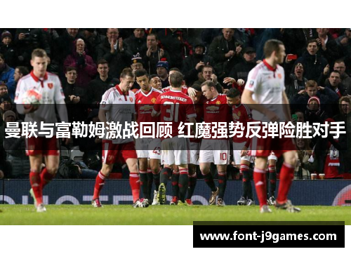 曼联与富勒姆激战回顾 红魔强势反弹险胜对手