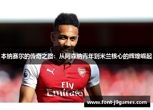 本纳赛尔的传奇之路:从阿森纳青年到米兰核心的辉煌崛起 本纳赛尔的传奇之路:从阿森纳青年到米兰核心的辉煌崛起