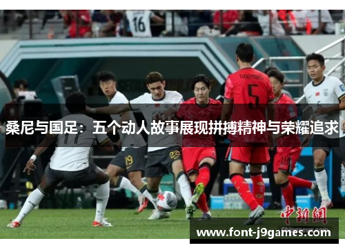 桑尼与国足:五个动人故事展现拼搏精神与荣耀追求 桑尼与国足:五个动人故事展现拼搏精神与荣耀追求