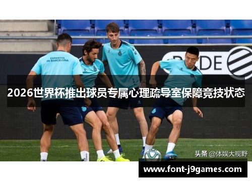 2026世界杯推出球员专属心理疏导室保障竞技状态