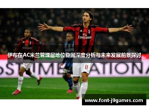 伊布在AC米兰管理层地位稳固深度分析与未来发展前景探讨 伊布在AC米兰管理层地位稳固深度分析与未来发展前景探讨