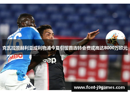 克瓦拉茨赫利亚成利物浦今夏引援首选转会费或高达8000万欧元