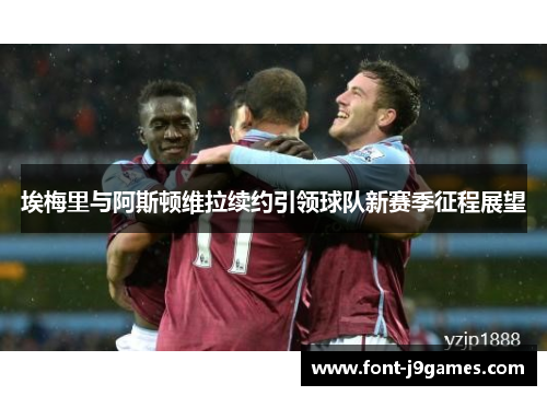 埃梅里与阿斯顿维拉续约引领球队新赛季征程展望 埃梅里与阿斯顿维拉续约引领球队新赛季征程展望