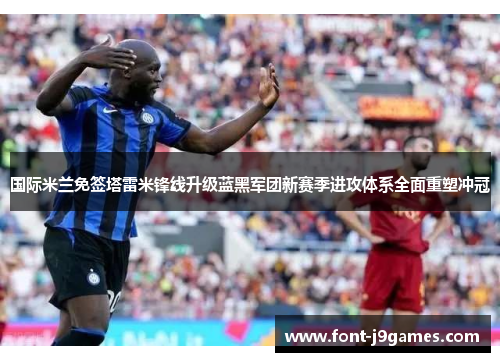 国际米兰免签塔雷米锋线升级蓝黑军团新赛季进攻体系全面重塑冲冠