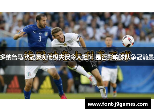 多纳鲁马欧冠屡现低级失误令人担忧 是否影响球队争冠前景 多纳鲁马欧冠屡现低级失误令人担忧 是否影响球队争冠前景