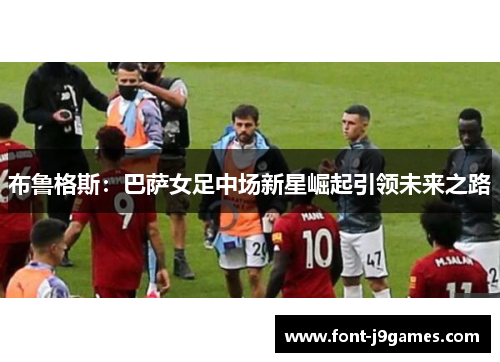 布鲁格斯:巴萨女足中场新星崛起引领未来之路 布鲁格斯:巴萨女足中场新星崛起引领未来之路