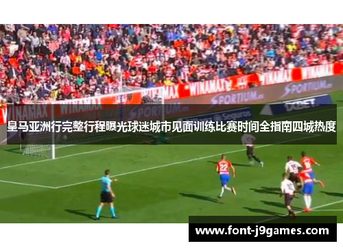 皇马亚洲行完整行程曝光球迷城市见面训练比赛时间全指南四城热度