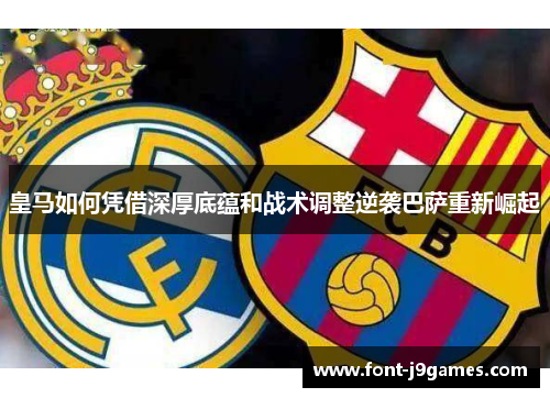 皇马如何凭借深厚底蕴和战术调整逆袭巴萨重新崛起