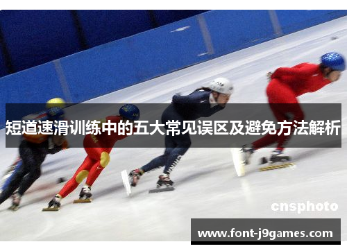 短道速滑训练中的五大常见误区及避免方法解析 短道速滑训练中的五大常见误区及避免方法解析