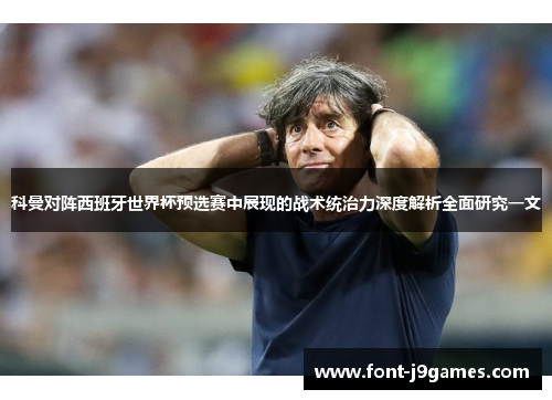 科曼对阵西班牙世界杯预选赛中展现的战术统治力深度解析全面研究一文 科曼对阵西班牙世界杯预选赛中展现的战术统治力深度解析全面研究一文