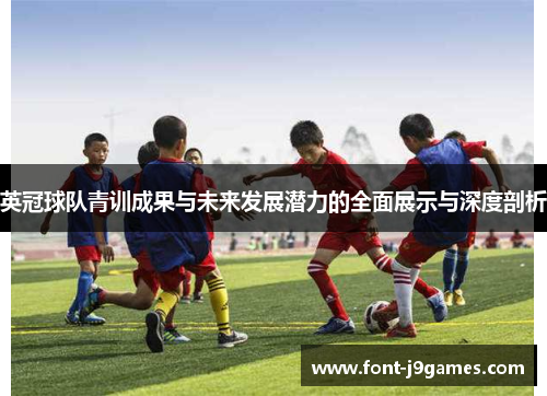 英冠球队青训成果与未来发展潜力的全面展示与深度剖析
