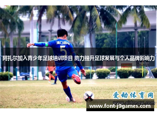 阿扎尔加入青少年足球培训项目 助力提升足球发展与个人品牌影响力