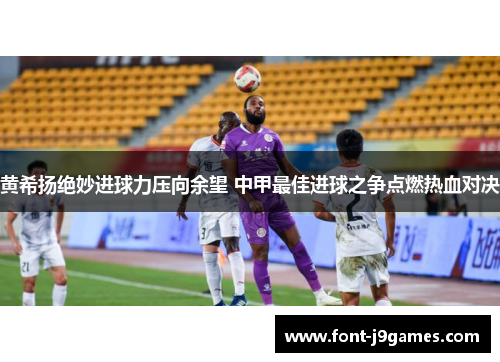 黄希扬绝妙进球力压向余望 中甲最佳进球之争点燃热血对决