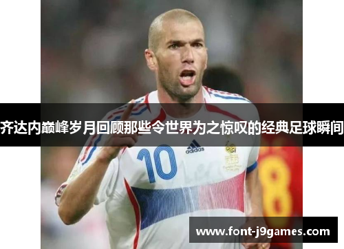 齐达内巅峰岁月回顾那些令世界为之惊叹的经典足球瞬间